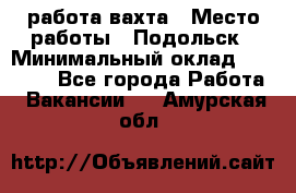 работа.вахта › Место работы ­ Подольск › Минимальный оклад ­ 36 000 - Все города Работа » Вакансии   . Амурская обл.